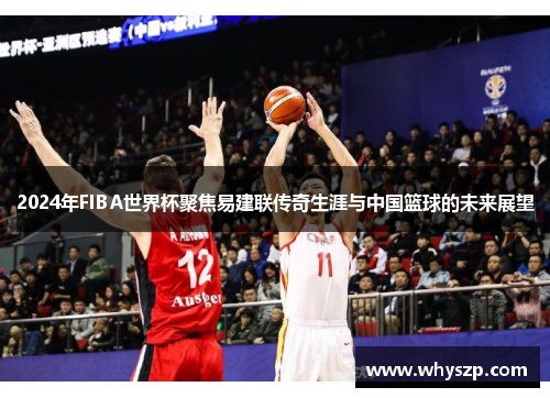 2024年FIBA世界杯聚焦易建联传奇生涯与中国篮球的未来展望